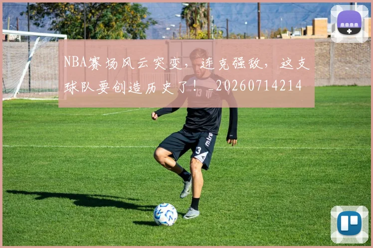 NBA赛场风云突变，连克强敌，这支球队要创造历史了！_20260714214659