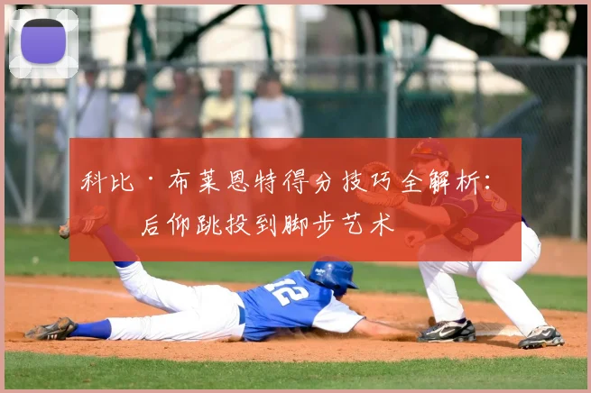 科比·布莱恩特得分技巧全解析：从后仰跳投到脚步艺术
