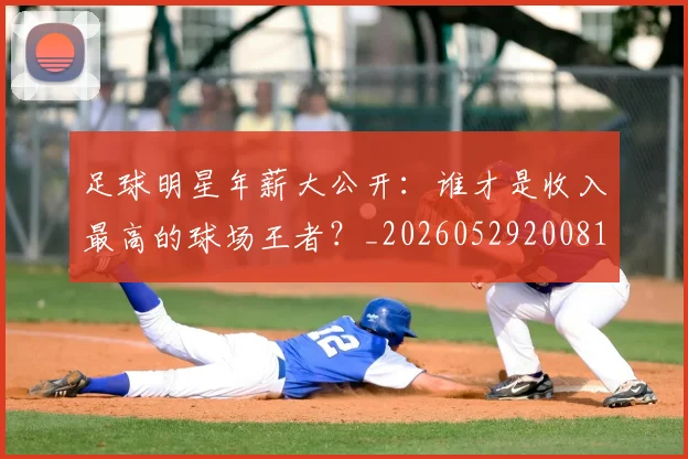 足球明星年薪大公开：谁才是收入最高的球场王者？_20260529200818