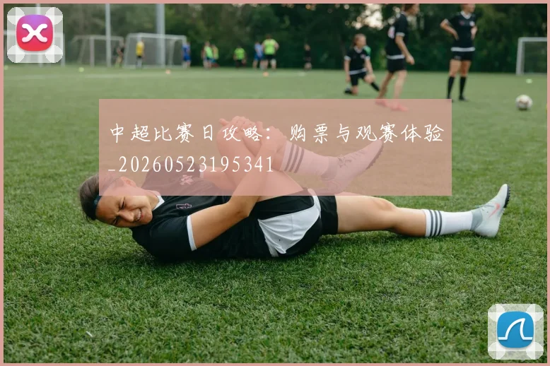 中超比赛日攻略：购票与观赛体验_20260523195341