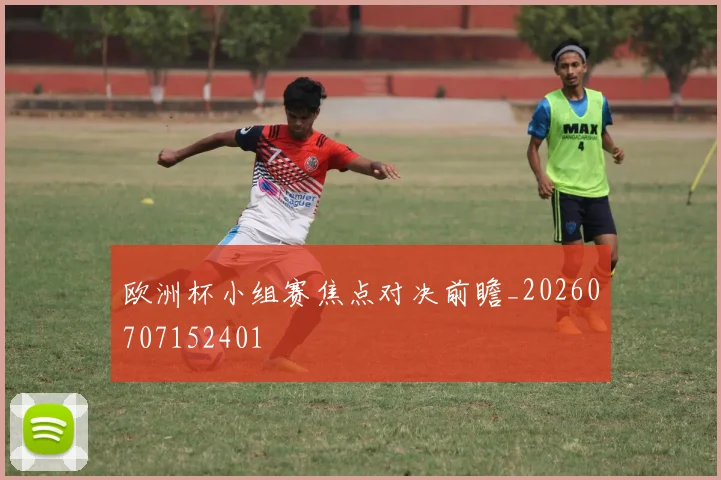欧洲杯小组赛焦点对决前瞻_20260707152401