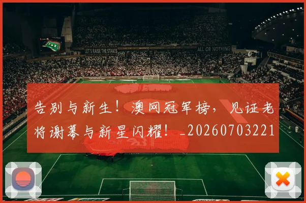 告别与新生!澳网冠军榜,见证老将谢幕与新星闪耀!_20260703221604_20260718205828