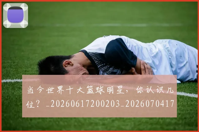 当今世界十大篮球明星，你认识几位？_20260617200203_20260704171935