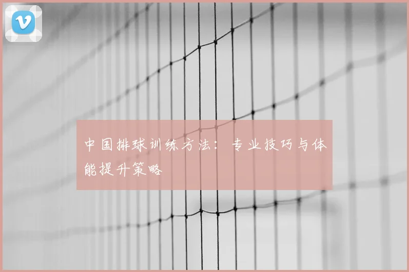 中国排球训练方法:专业技巧与体能提升策略