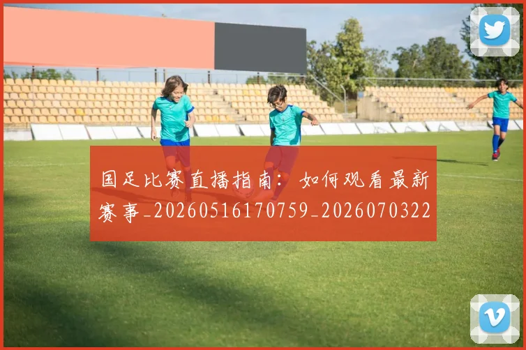 国足比赛直播指南：如何观看最新赛事_20260516170759_20260703224156