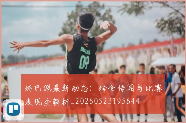 姆巴佩最新动态：转会传闻与比赛表现全解析_20260523195644