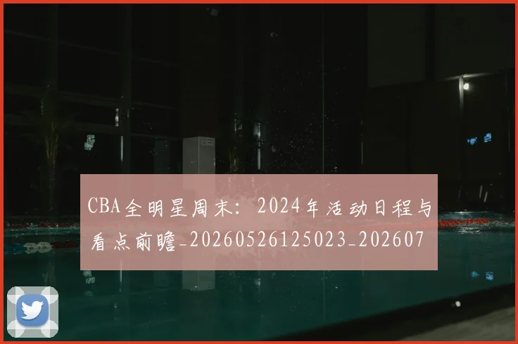 CBA全明星周末：2024年活动日程与看点前瞻_20260526125023_20260701210152_20260712043714