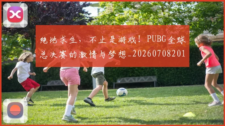 绝地求生，不止是游戏！PUBG全球总决赛的激情与梦想_20260708201330