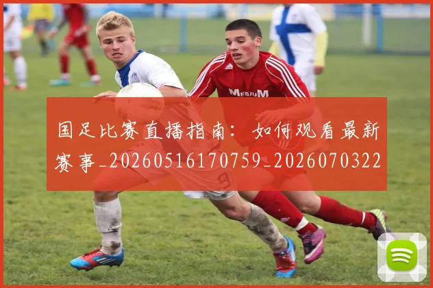 国足比赛直播指南：如何观看最新赛事_20260516170759_20260703224156