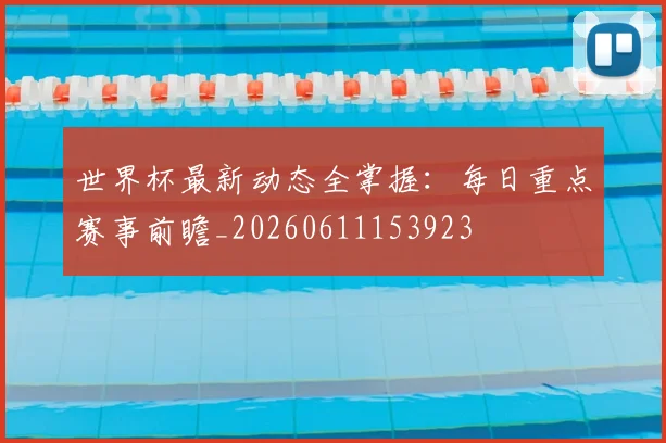 世界杯最新动态全掌握：每日重点赛事前瞻_20260611153923