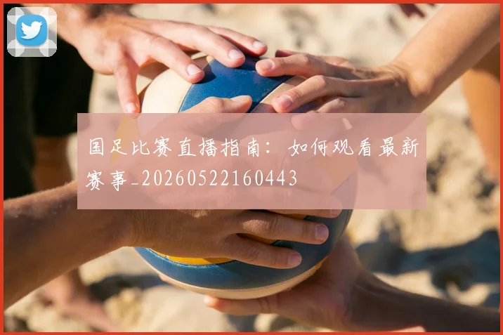 国足比赛直播指南：如何观看最新赛事_20260522160443