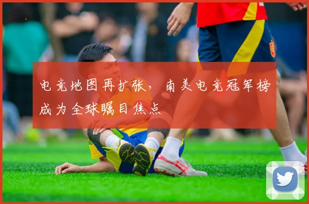 电竞地图再扩张,南美电竞冠军榜成为全球瞩目焦点