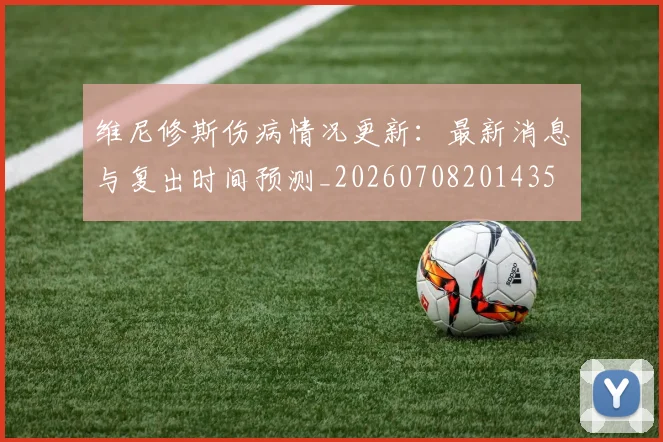 维尼修斯伤病情况更新：最新消息与复出时间预测_20260708201435