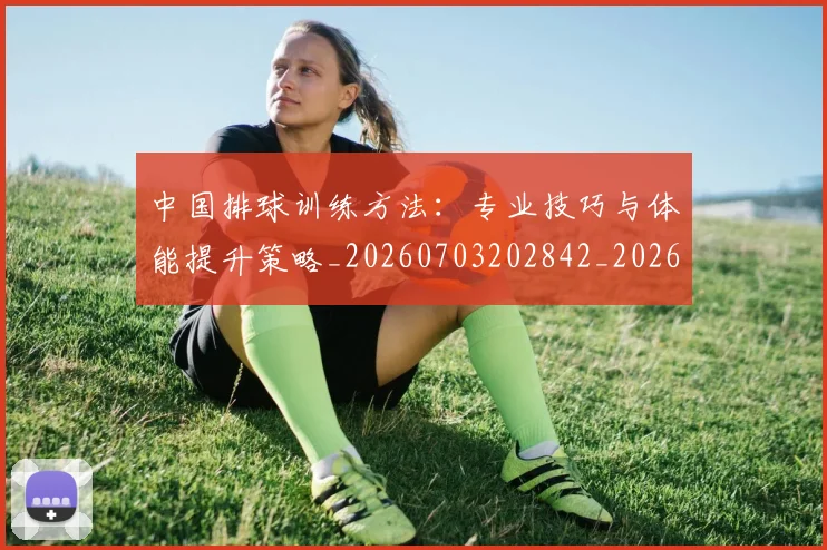 中国排球训练方法:专业技巧与体能提升策略_20260703202842_20260718201239