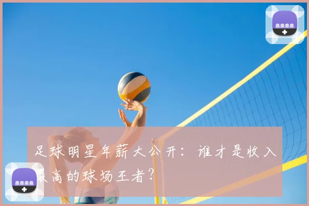 足球明星年薪大公开：谁才是收入最高的球场王者？