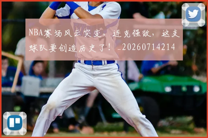 NBA赛场风云突变，连克强敌，这支球队要创造历史了！_20260714214659