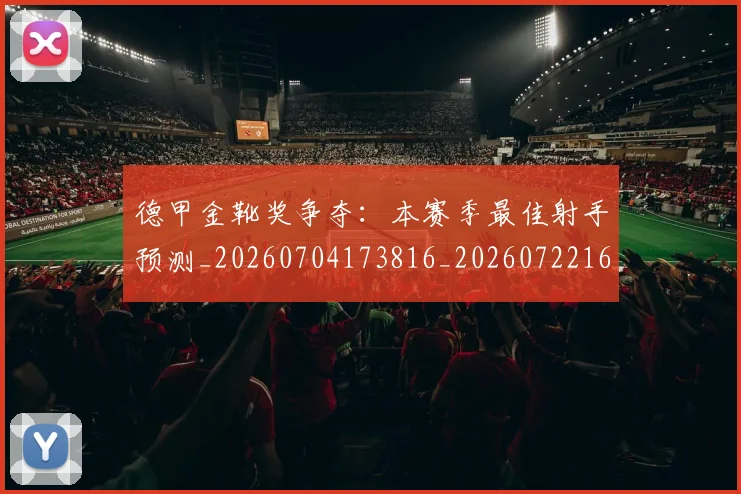 德甲金靴奖争夺：本赛季最佳射手预测_20260704173816_20260722162850