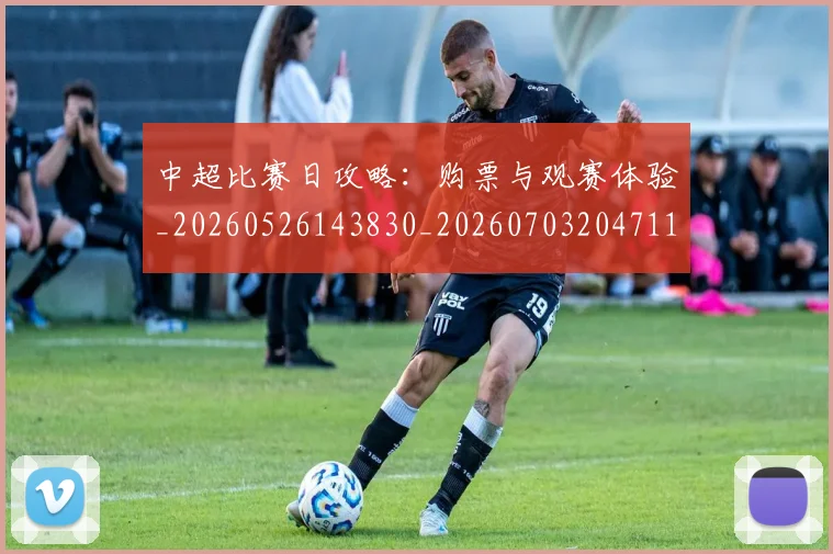 中超比赛日攻略:购票与观赛体验_20260526143830_20260703204711