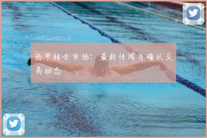 西甲转会市场：最新传闻与确认交易动态