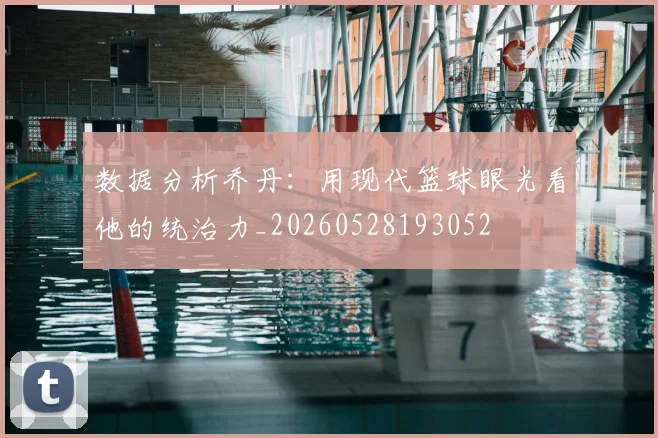 数据分析乔丹：用现代篮球眼光看他的统治力_20260528193052