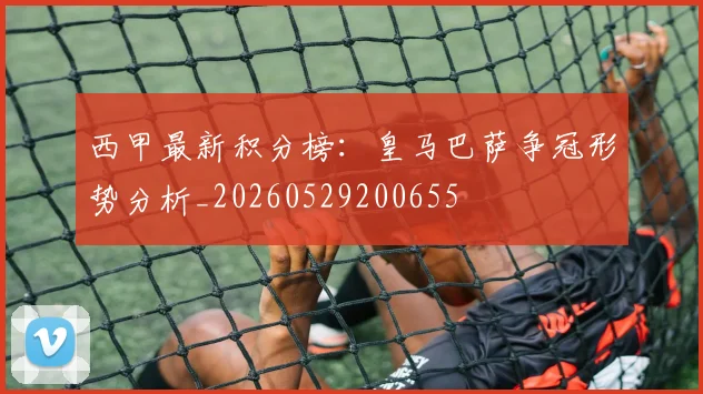 西甲最新积分榜：皇马巴萨争冠形势分析_20260529200655