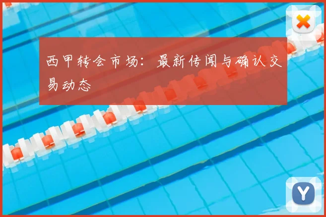 西甲转会市场：最新传闻与确认交易动态