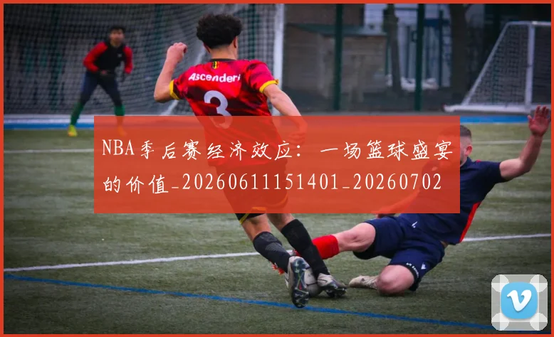 NBA季后赛经济效应：一场篮球盛宴的价值_20260611151401_20260702194808