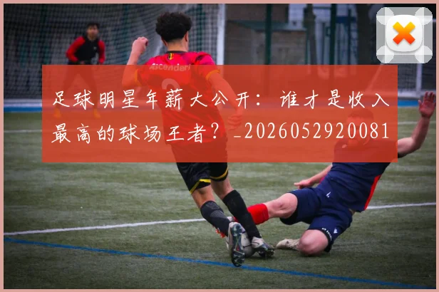 足球明星年薪大公开：谁才是收入最高的球场王者？_20260529200818