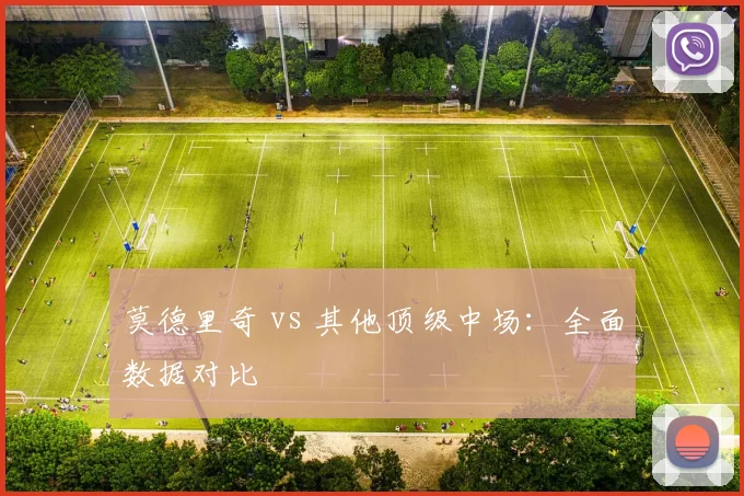 莫德里奇 vs 其他顶级中场：全面数据对比
