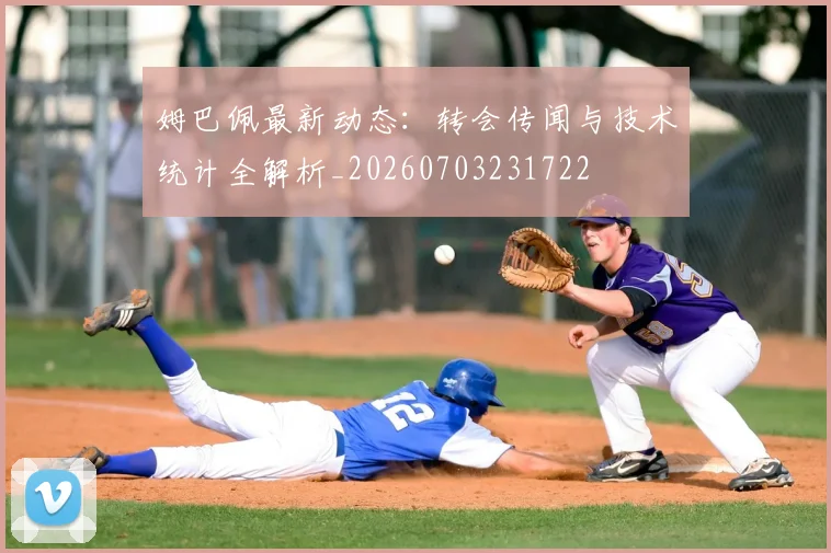 姆巴佩最新动态：转会传闻与技术统计全解析_20260703231722