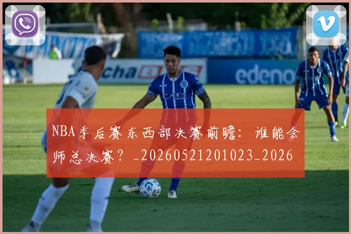 NBA季后赛东西部决赛前瞻：谁能会师总决赛？_20260521201023_20260715182004