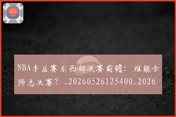 NBA季后赛东西部决赛前瞻：谁能会师总决赛？_20260526125400_20260701215609