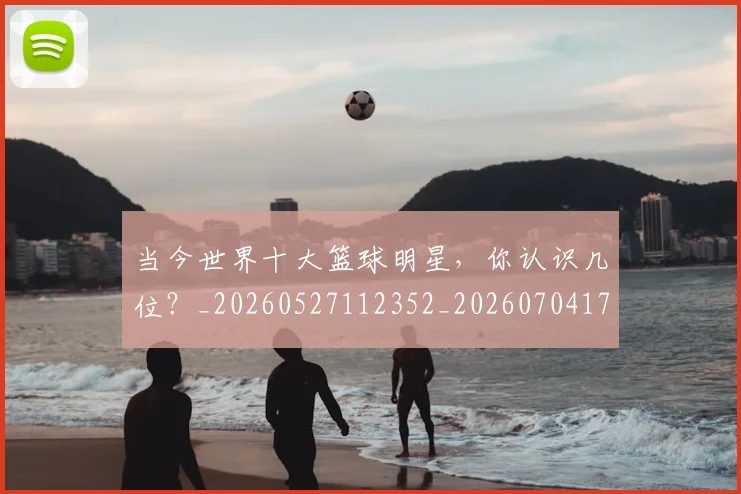 当今世界十大篮球明星，你认识几位？_20260527112352_20260704171933