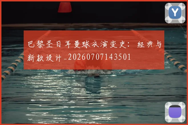 巴黎圣日耳曼球衣演变史:经典与新款设计_20260707143501