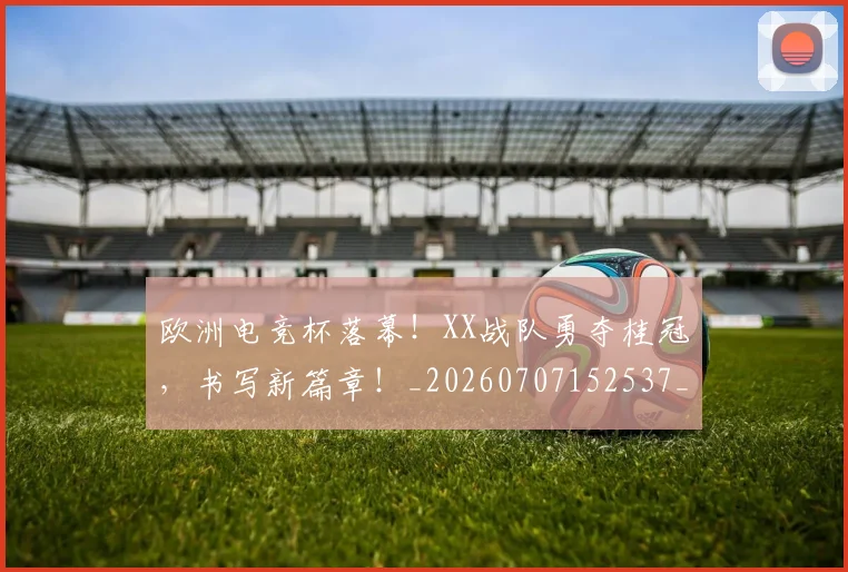 欧洲电竞杯落幕！XX战队勇夺桂冠，书写新篇章！_20260707152537_20260801170256