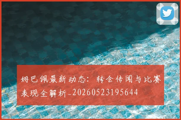 姆巴佩最新动态：转会传闻与比赛表现全解析_20260523195644