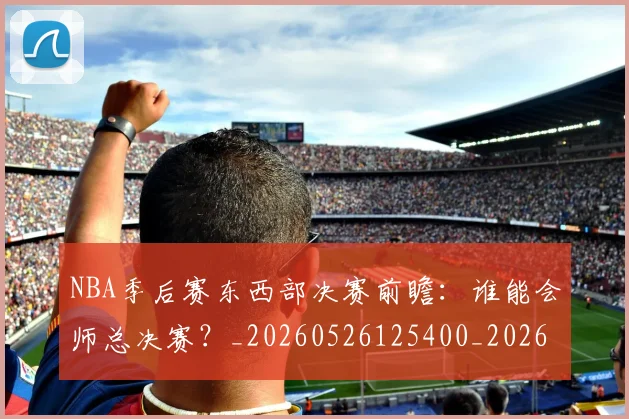 NBA季后赛东西部决赛前瞻：谁能会师总决赛？_20260526125400_20260701215609
