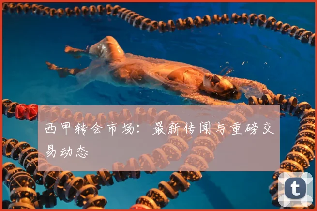 西甲转会市场:最新传闻与重磅交易动态