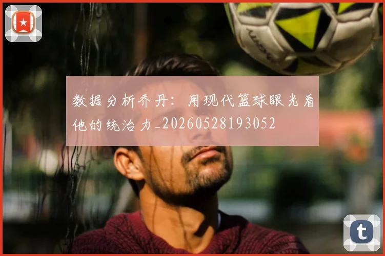 数据分析乔丹：用现代篮球眼光看他的统治力_20260528193052