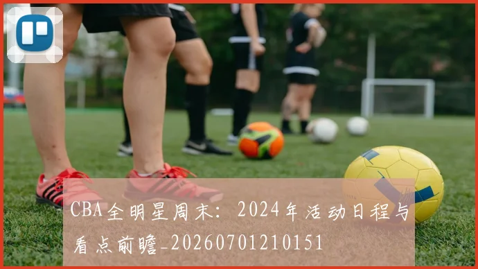 CBA全明星周末：2024年活动日程与看点前瞻_20260701210151