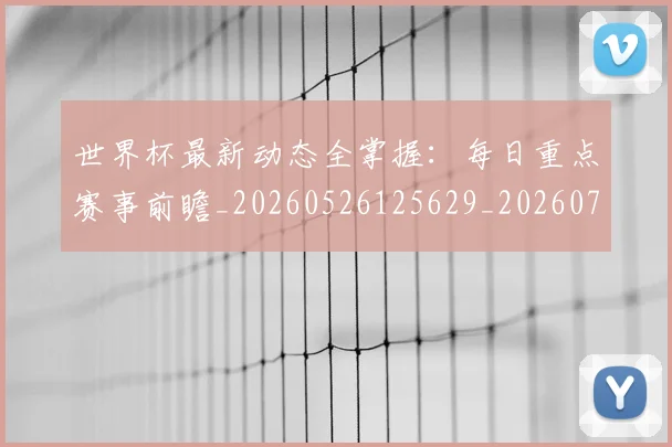 世界杯最新动态全掌握:每日重点赛事前瞻_20260526125629_20260702173851_20260715190626