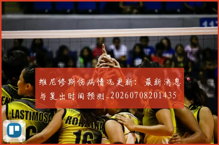 维尼修斯伤病情况更新：最新消息与复出时间预测_20260708201435