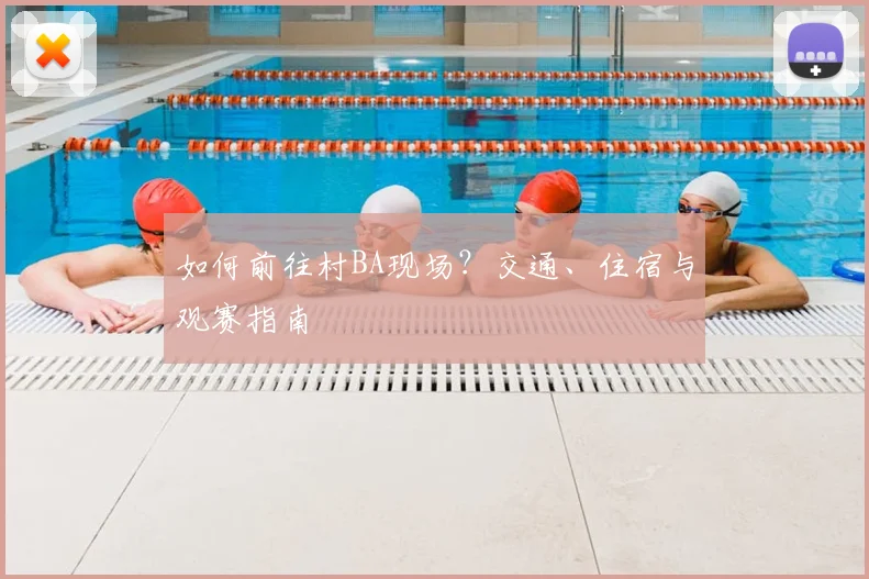 如何前往村BA现场？交通、住宿与观赛指南