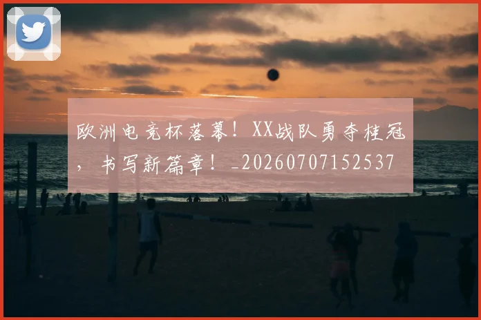 欧洲电竞杯落幕！XX战队勇夺桂冠，书写新篇章！_20260707152537
