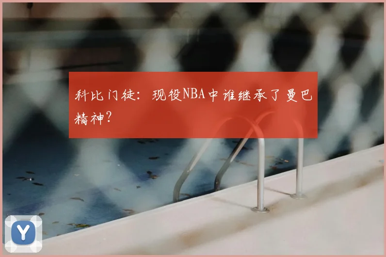 科比门徒：现役NBA中谁继承了曼巴精神？