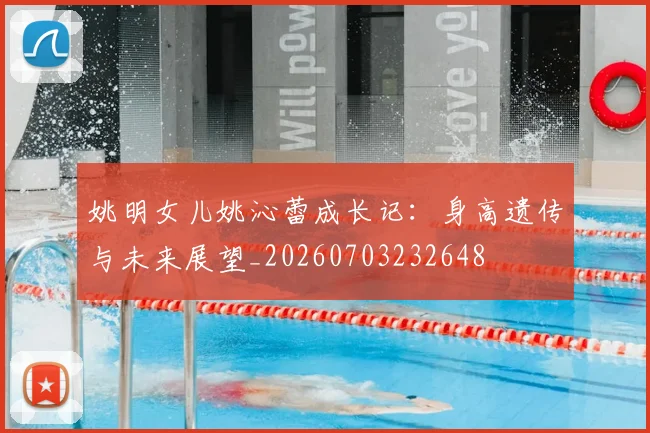 姚明女儿姚沁蕾成长记：身高遗传与未来展望_20260703232648