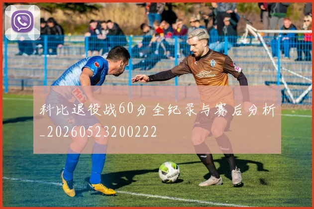 科比退役战60分全纪录与赛后分析_20260523200222