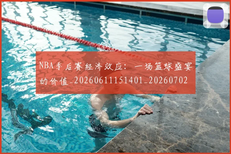 NBA季后赛经济效应：一场篮球盛宴的价值_20260611151401_20260702194808