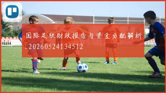 国际足联财政报告与资金分配解析_20260524134512