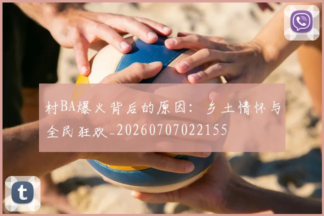 村BA爆火背后的原因：乡土情怀与全民狂欢_20260707022155